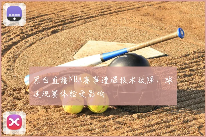 黑白直播NBA赛事遭遇技术故障,球迷观赛体验受影响