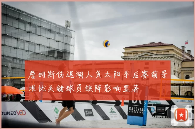 詹姆斯伤退湖人负太阳季后赛前景堪忧关键球员缺阵影响显著