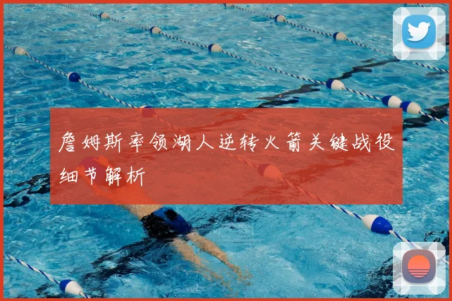 詹姆斯率领湖人逆转火箭关键战役细节解析