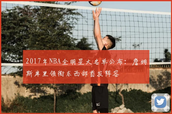 2017年NBA全明星大名单公布：詹姆斯库里领衔东西部首发阵容