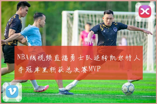 NBA线视频直播勇士队逆转凯尔特人夺冠库里斩获总决赛MVP