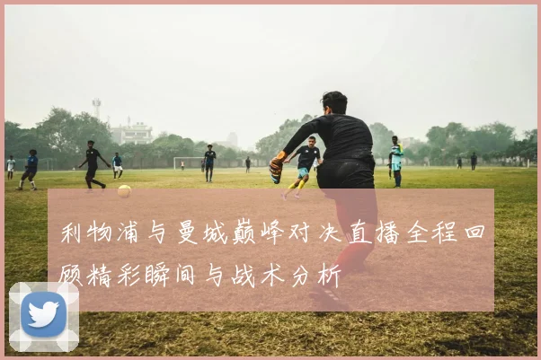 利物浦与曼城巅峰对决直播全程回顾精彩瞬间与战术分析