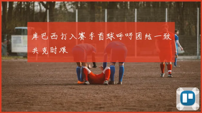 库巴西打入赛季首球呼吁团结一致共克时艰