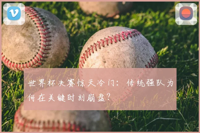 世界杯决赛惊天冷门:传统强队为何在关键时刻崩盘?