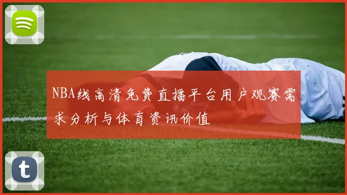 NBA线高清免费直播平台用户观赛需求分析与体育资讯价值