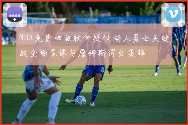 NBA免费回放软件提供湖人勇士关键战全场录像与詹姆斯得分集锦