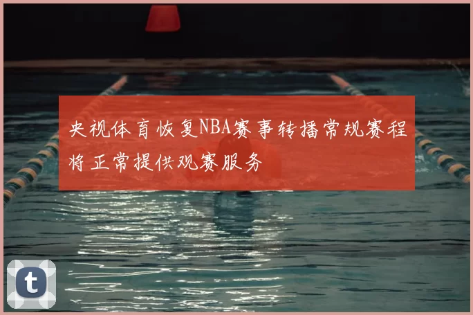 央视体育恢复NBA赛事转播常规赛程将正常提供观赛服务