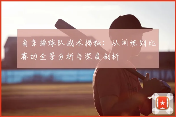 南京排球队战术揭秘：从训练到比赛的全景分析与深度剖析