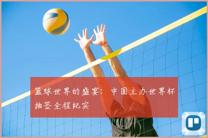 篮球世界的盛宴：中国主办世界杯抽签全程纪实