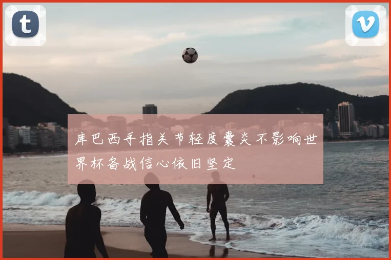 库巴西手指关节轻度囊炎不影响世界杯备战信心依旧坚定