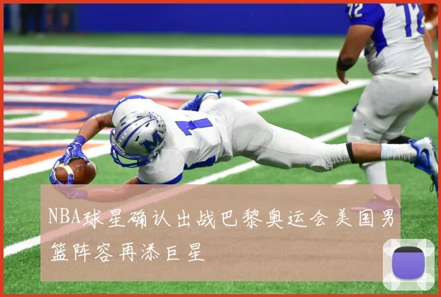 NBA球星确认出战巴黎奥运会美国男篮阵容再添巨星