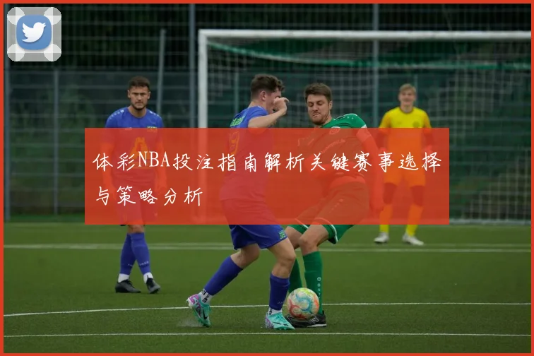 体彩NBA投注指南解析关键赛事选择与策略分析