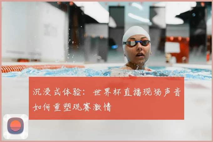 沉浸式体验:世界杯直播现场声音如何重塑观赛激情