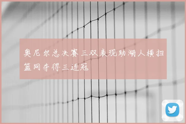 奥尼尔总决赛三双表现助湖人横扫篮网夺得三连冠