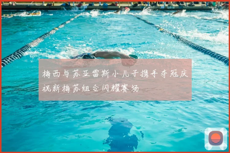 梅西与苏亚雷斯小儿子携手夺冠庆祝新梅苏组合闪耀赛场