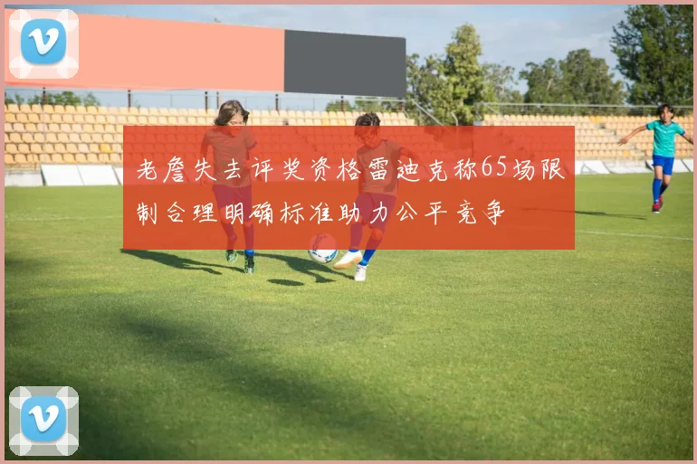 老詹失去评奖资格雷迪克称65场限制合理明确标准助力公平竞争