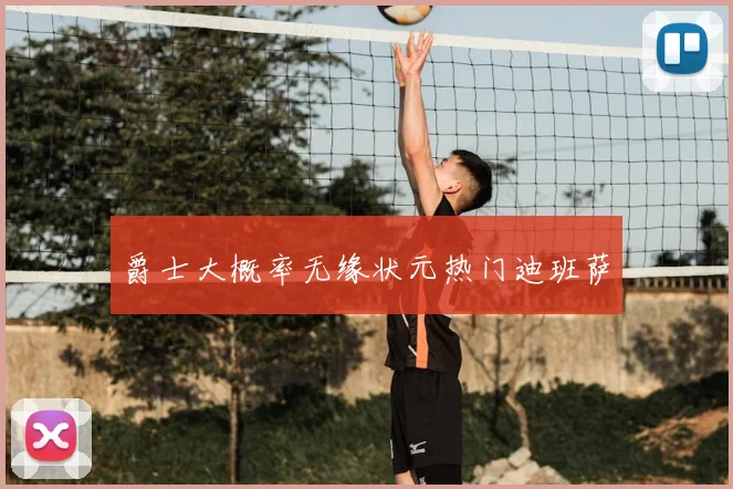 爵士大概率无缘状元热门迪班萨