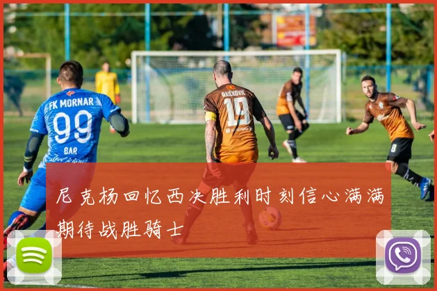 尼克杨回忆西决胜利时刻信心满满期待战胜骑士