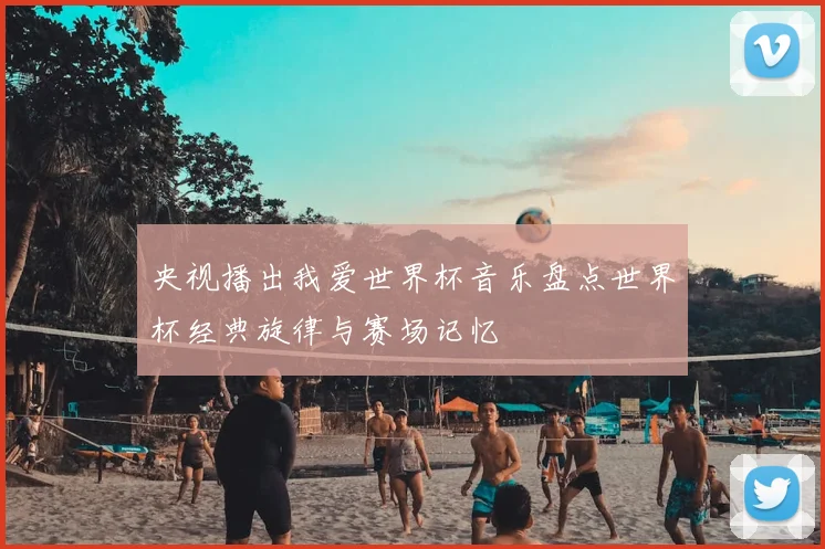 央视播出我爱世界杯音乐盘点世界杯经典旋律与赛场记忆