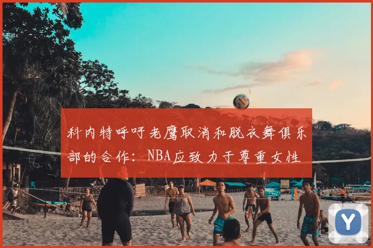 科内特呼吁老鹰取消和脱衣舞俱乐部的合作:NBA应致力于尊重女性