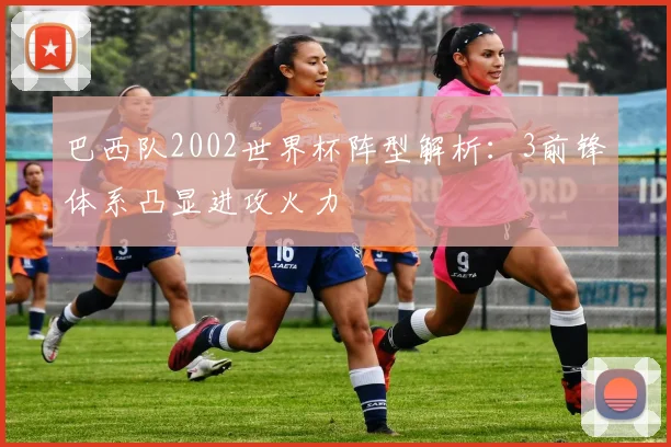 巴西队2002世界杯阵型解析：3前锋体系凸显进攻火力