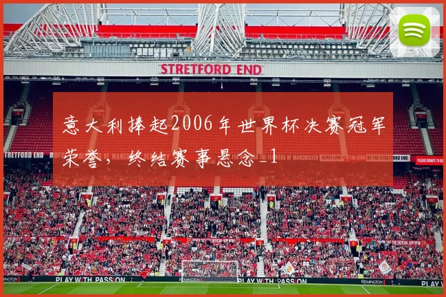 意大利捧起2006年世界杯决赛冠军荣誉,终结赛事悬念_1