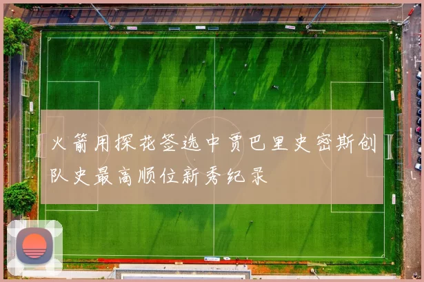 火箭用探花签选中贾巴里史密斯创队史最高顺位新秀纪录