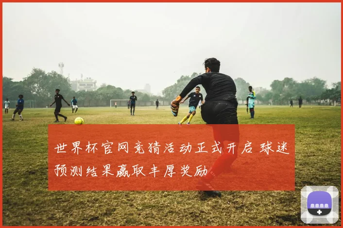 世界杯官网竞猜活动正式开启 球迷预测结果赢取丰厚奖励