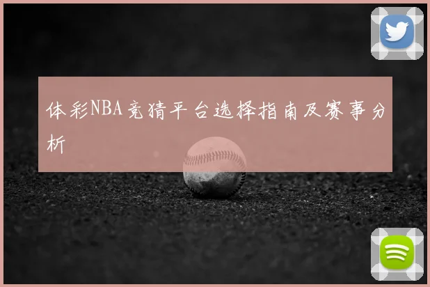 体彩NBA竞猜平台选择指南及赛事分析