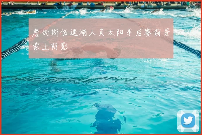 詹姆斯伤退湖人负太阳季后赛前景蒙上阴影