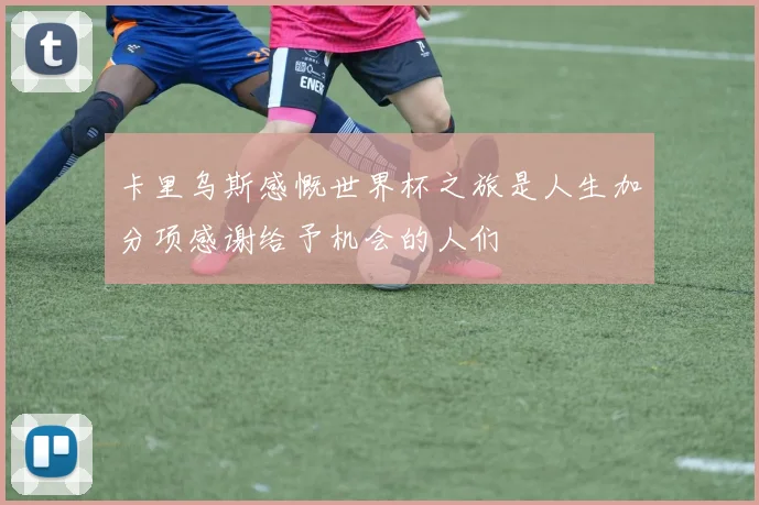 卡里乌斯感慨世界杯之旅是人生加分项感谢给予机会的人们