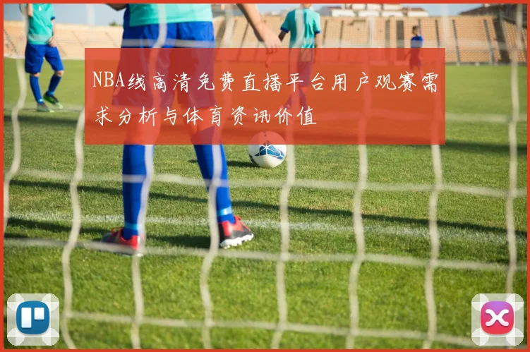 NBA线高清免费直播平台用户观赛需求分析与体育资讯价值