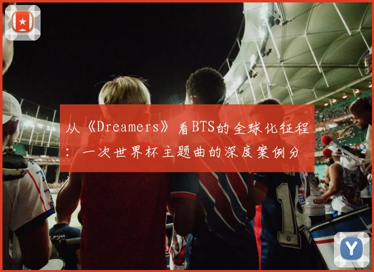 从《Dreamers》看BTS的全球化征程：一次世界杯主题曲的深度案例分析