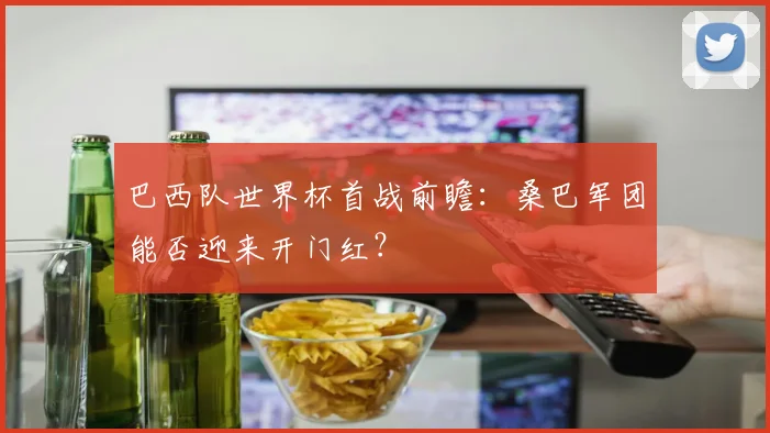 巴西队世界杯首战前瞻：桑巴军团能否迎来开门红？