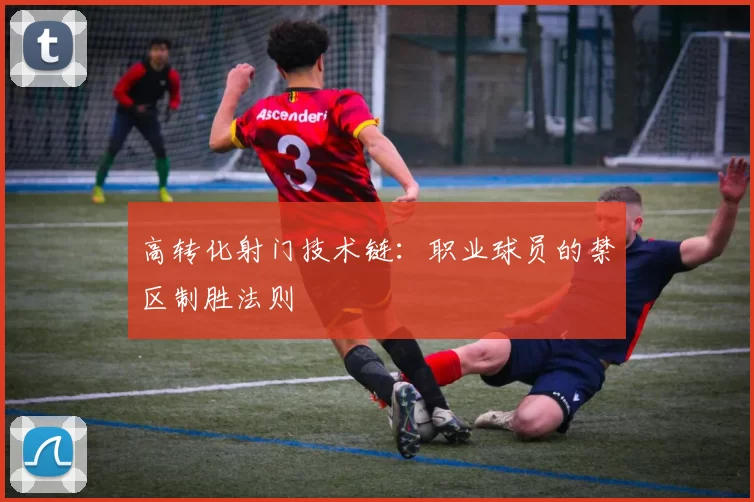 高转化射门技术链：职业球员的禁区制胜法则