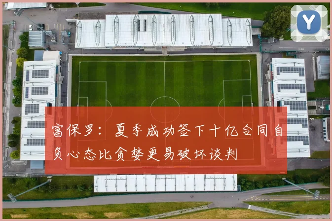富保罗：夏季成功签下十亿合同自负心态比贪婪更易破坏谈判