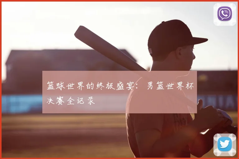 篮球世界的终极盛宴:男篮世界杯决赛全记录