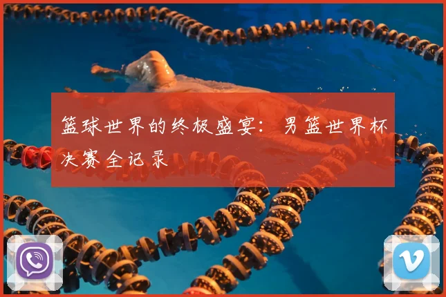 篮球世界的终极盛宴：男篮世界杯决赛全记录