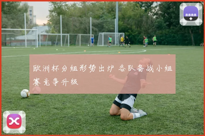 欧洲杯分组形势出炉 各队备战小组赛竞争升级