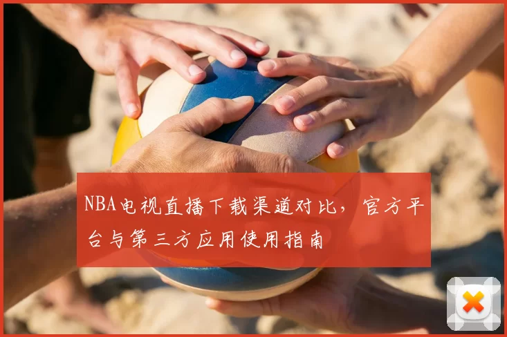 NBA电视直播下载渠道对比，官方平台与第三方应用使用指南