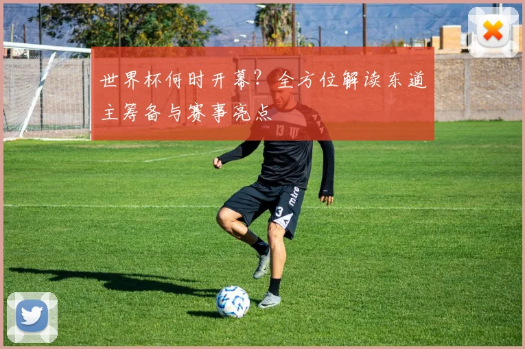 世界杯何时开幕?全方位解读东道主筹备与赛事亮点