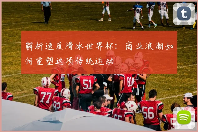 解析速度滑冰世界杯：商业浪潮如何重塑这项传统运动
