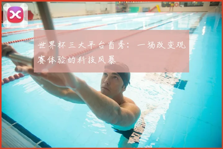 世界杯三大平台首秀：一场改变观赛体验的科技风暴