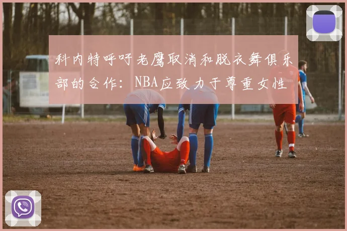 科内特呼吁老鹰取消和脱衣舞俱乐部的合作：NBA应致力于尊重女性