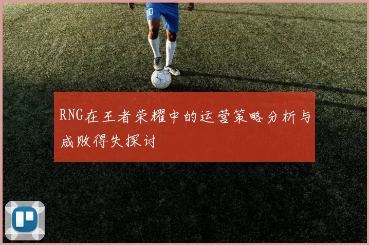 RNG在王者荣耀中的运营策略分析与成败得失探讨