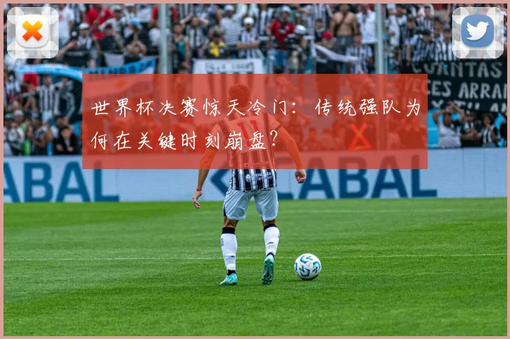世界杯决赛惊天冷门：传统强队为何在关键时刻崩盘？