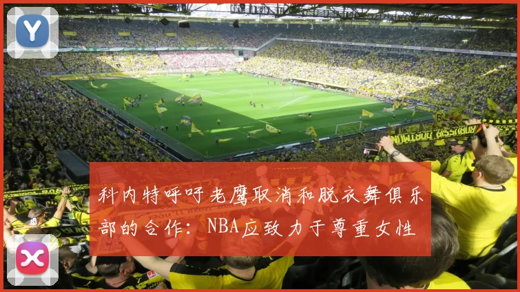 科内特呼吁老鹰取消和脱衣舞俱乐部的合作：NBA应致力于尊重女性