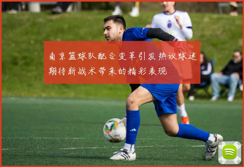 南京篮球队配合变革引发热议球迷期待新战术带来的精彩表现