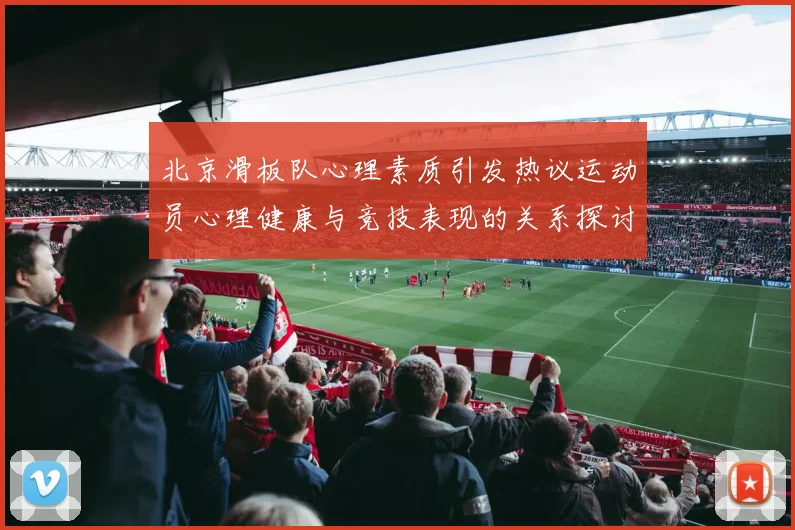 北京滑板队心理素质引发热议运动员心理健康与竞技表现的关系探讨