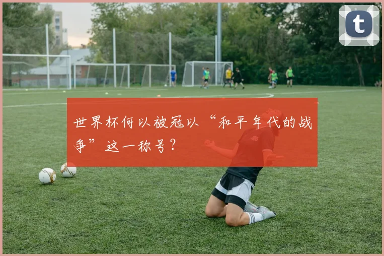世界杯何以被冠以“和平年代的战争”这一称号?